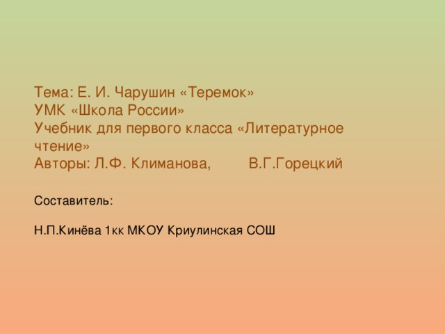 Тема: Е. И. Чарушин «Теремок»  УМК «Школа России»  Учебник для первого класса «Литературное чтение»  Авторы: Л.Ф. Климанова, В.Г.Горецкий   Составитель:   Н.П.Кинёва 1кк МКОУ Криулинская СОШ   