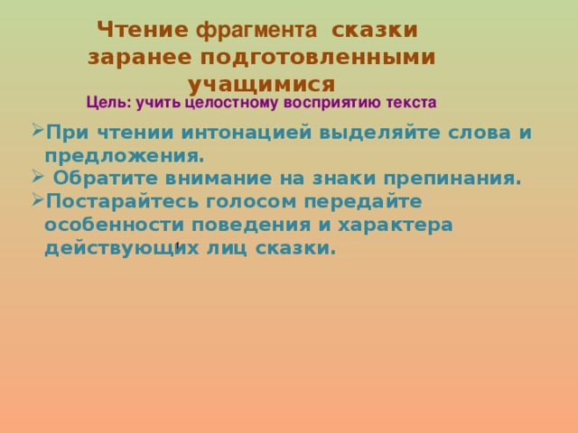 Чтение фрагмента сказки  заранее подготовленными учащимися Цель: учить целостному восприятию текста При чтении интонацией выделяйте слова и предложения.  Обратите внимание на знаки препинания. Постарайтесь голосом передайте особенности поведения и характера действующих лиц сказки.  1 