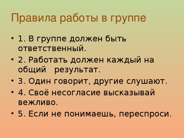 Правила работы в группе 1. В группе должен быть ответственный. 2. Работать должен каждый на общий результат. 3. Один говорит, другие слушают. 4. Своё несогласие высказывай вежливо. 5. Если не понимаешь, переспроси. 