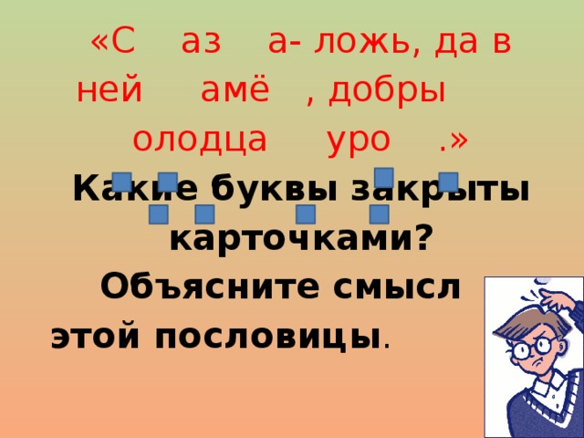  Прочти пословицу.   «С аз а- ложь, да в ней амё , добры олодца уро .»  Какие буквы закрыты карточками?  Объясните смысл этой пословицы . 