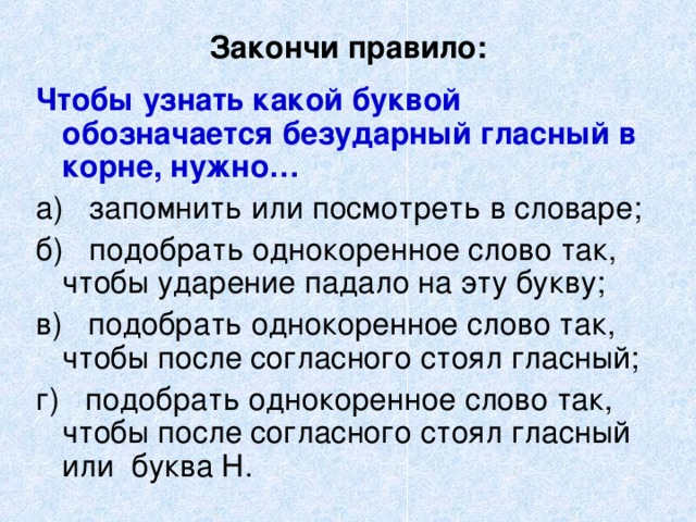 Закончи правило: Чтобы узнать какой буквой обозначается безударный гласный в корне, нужно… 