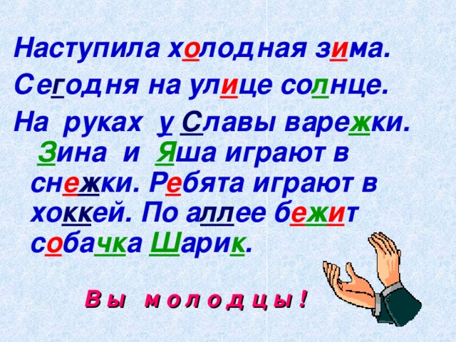 Наступила х о лодная з и ма. Се г одня на ул и це со л нце. На руках у  С лавы варе ж ки. З ина и Я ша играют в сн е ж ки. Р е бята играют в хо кк ей. По а лл ее б е ж и т с о ба чк а Ш ари к . В ы м о л о д ц ы ! 