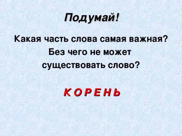 Подумай! Какая часть слова самая важная? Без чего не может существовать слово?  К О Р Е Н Ь 