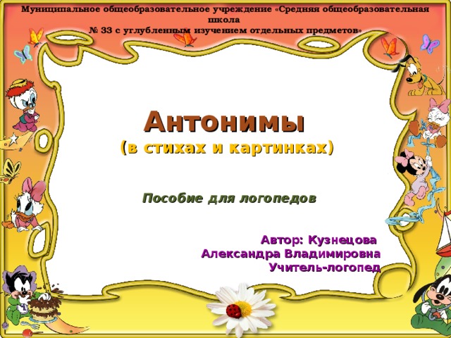 Муниципальное общеобразовательное учреждение «Средняя общеобразовательная школа  № 33 с углубленным изучением отдельных предметов»  Антонимы  (в стихах и картинках)  Пособие для логопедов Автор: Кузнецова Александра Владимировна Учитель-логопед  