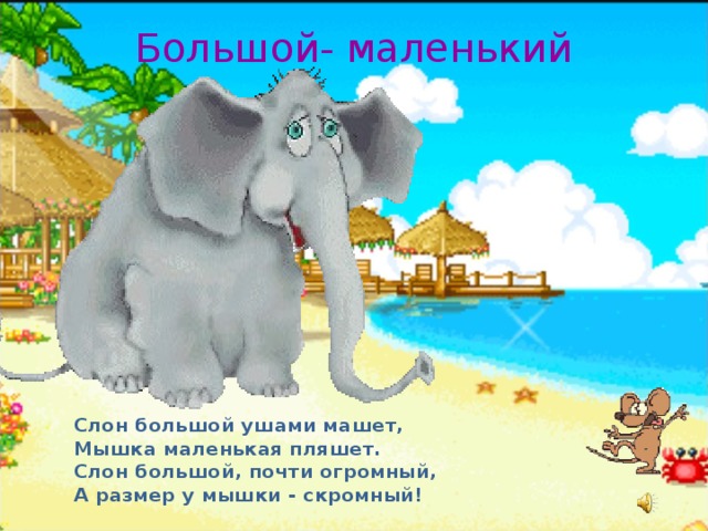 Большой- маленький Слон большой ушами машет, Мышка маленькая пляшет. Слон большой, почти огромный, А размер у мышки - скромный!   