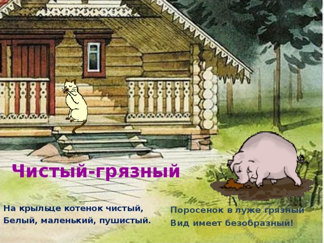 Чистый-грязный   На крыльце котенок чистый, Белый, маленький, пушистый. Поросенок в луже грязный Вид имеет безобразный!  