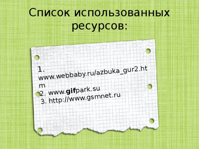 1. www.webbaby.ru/azbuka_gur2.htm 2. www. gif park.su 3. http://www.gsmnet.ru Список использованных ресурсов: 
