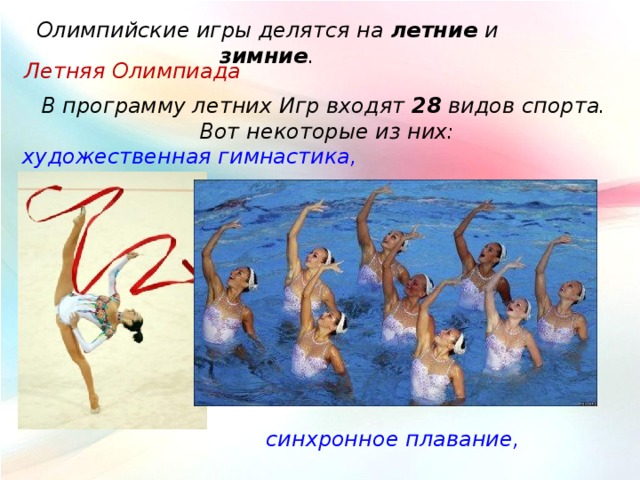 Олимпийские игры делятся на летние и зимние . Летняя Олимпиада В программу летних Игр входят 28 видов спорта.  Вот некоторые из них: художественная гимнастика, синхронное плавание, 