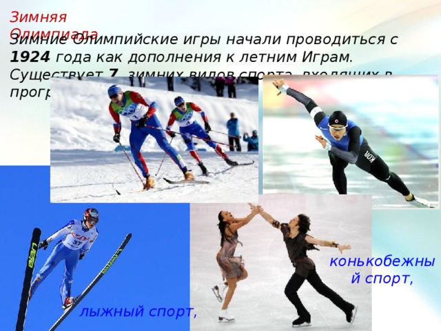 Зимняя Олимпиада Зимние Олимпийские игры начали проводиться с 1924 года как дополнения к летним Играм. Существует 7 зимних видов спорта, входящих в программу Олимпийских игр: конькобежный спорт, лыжный спорт, 