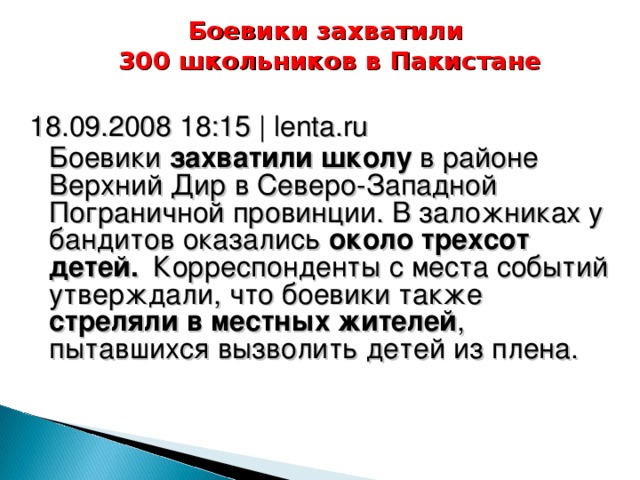 Боевики захватили  300 школьников в Пакистане   18.09.2008 18:15 | lenta.ru  Боевики захватили школу в районе Верхний Дир в Северо-Западной Пограничной провинции. В заложниках у бандитов оказались около трехсот детей.   Корреспонденты с места событий утверждали, что боевики также стреляли в местных жителей , пытавшихся вызволить детей из плена. 18 