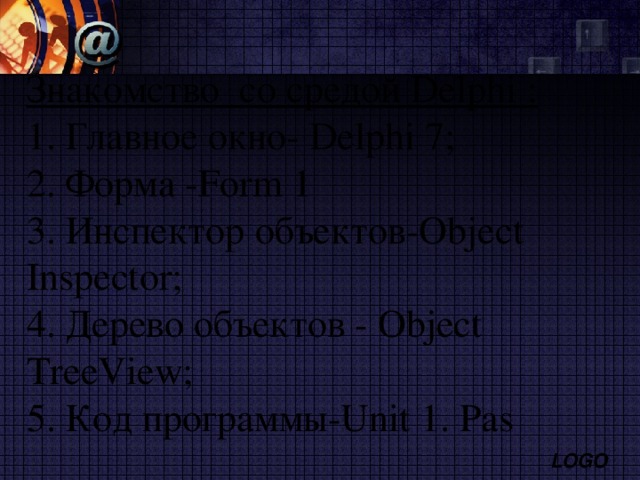 Знакомство со средой Delphi : 1. Главное окно - Delphi 7; 2. Форма -Form 1  3. Инспектор объектов-Object Inspector; 4. Дерево объектов - Object TreeView; 5. Код программы-Unit 1. Pas 