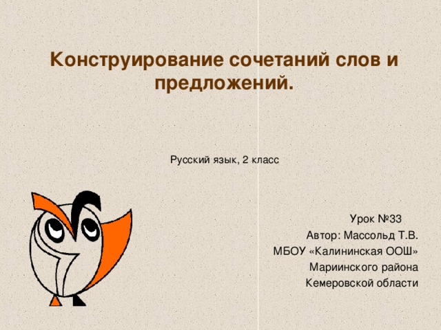 Конструирование сочетаний слов и предложений.  Русский язык, 2 класс  Урок №33 Автор: Массольд Т.В. МБОУ «Калининская ООШ» Мариинского района Кемеровской области 
