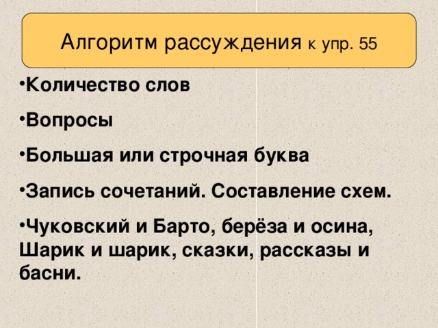 Алгоритм рассуждения к упр. 55 Количество слов Вопросы Большая или строчная буква Запись сочетаний. Составление схем. Чуковский и Барто, берёза и осина, Шарик и шарик, сказки, рассказы и басни. 