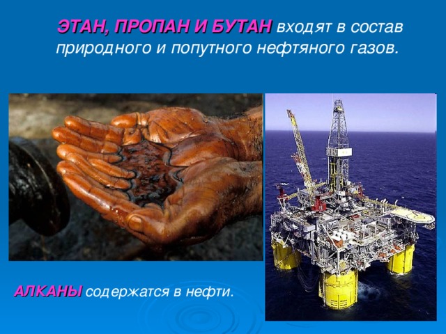 ЭТАН, ПРОПАН И БУТАН  входят в состав природного и попутного нефтяного газов. АЛКАНЫ содержатся в нефти.  