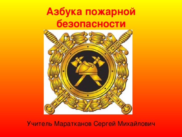 Азбука пожарной безопасности Учитель Маратканов Сергей Михайлович 