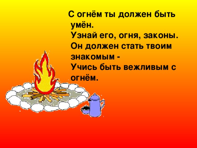 С огнём ты должен быть умён.  Узнай его, огня, законы.  Он должен стать твоим знакомым -  Учись быть вежливым с огнём. 