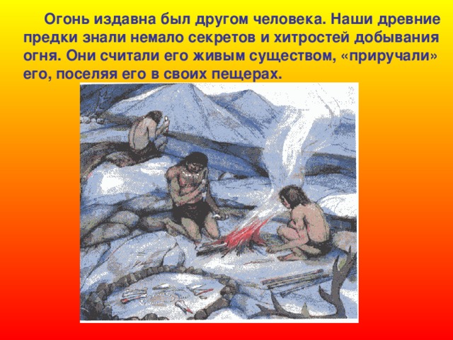  Огонь издавна был другом человека. Наши древние предки знали немало секретов и хитростей  добывания огня. Они считали его живым существом, «приручали» его, поселяя его в своих пещерах. 
