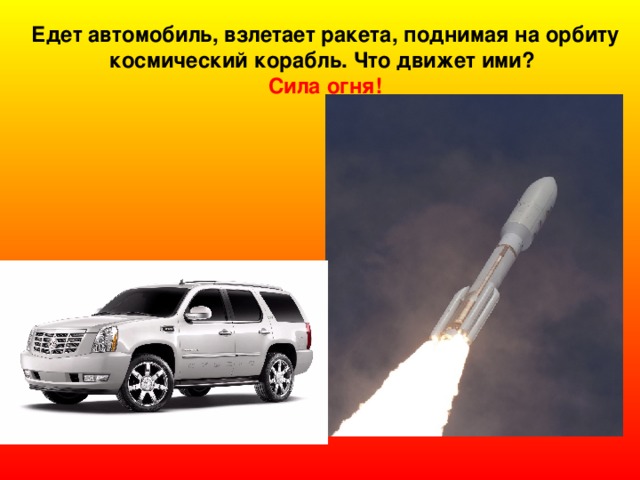 Едет автомобиль, взлетает ракета, поднимая на орбиту космический корабль. Что движет ими?  Сила огня! 