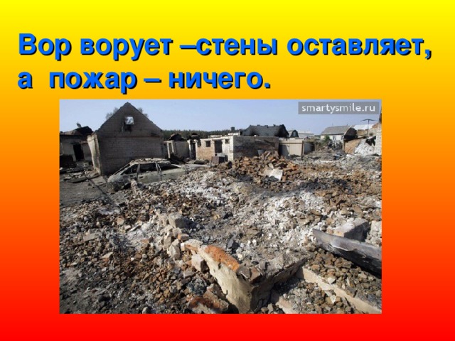 Вор ворует –стены оставляет, а пожар – ничего. 