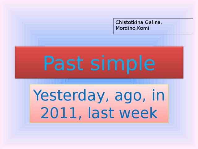 Chistotkina Galina, Mordino,Komi Past simple Yesterday, ago, in 2011, last week 