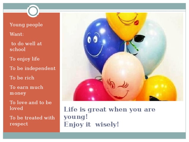 Young people Want:  to do well at school To enjoy life To be independent To be rich To earn much money To love and to be loved To be treated with respect Life is great when you are young!  Enjoy it wisely! 