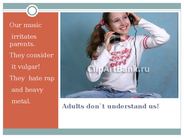 Our music  irritates parents. They consider  it vulgar! They hate rap  and heavy  metal. Adults don`t understand us! 