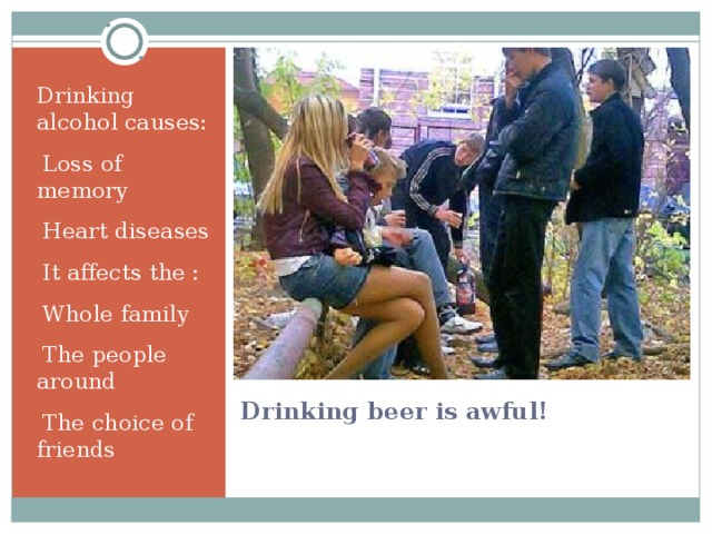 Drinking alcohol causes: Loss of memory Heart diseases It affects the : Whole family The people around The choice of friends Drinking beer is awful! 