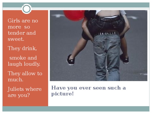 Girls are no more so tender and sweet. They drink,  smoke and laugh loudly. They allow to much. Juliets where are you? Have you ever seen such a picture! 