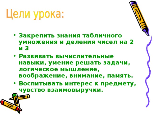 Закрепить знания табличного умножения и деления чисел на 2 и 3 Развивать вычислительные навыки, умение решать задачи, логическое мышление, воображение, внимание, память. Воспитывать интерес к предмету, чувство взаимовыручки. 