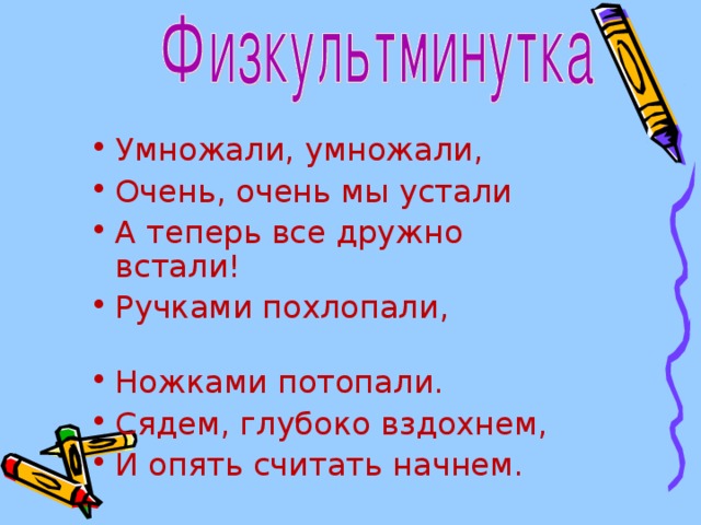 Умножали, умножали, Очень, очень мы устали А теперь все дружно встали! Ручками похлопали, Ножками потопали. Сядем, глубоко вздохнем, И опять считать начнем. 