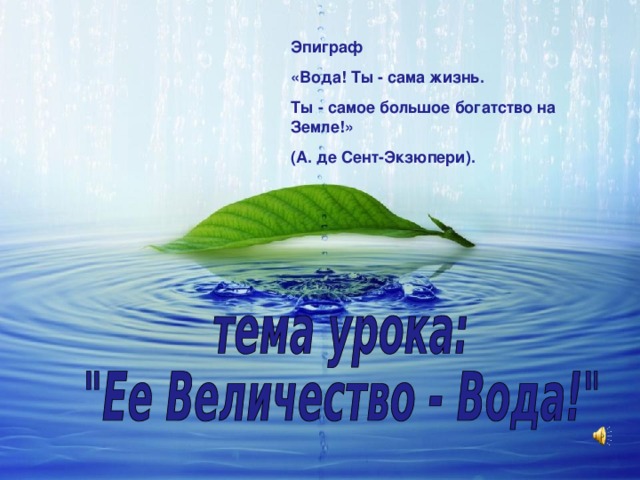 Эпиграф « Вода! Ты - сама жизнь. Ты - самое большое богатство на Земле !» (А. де Сент-Экзюпери).  