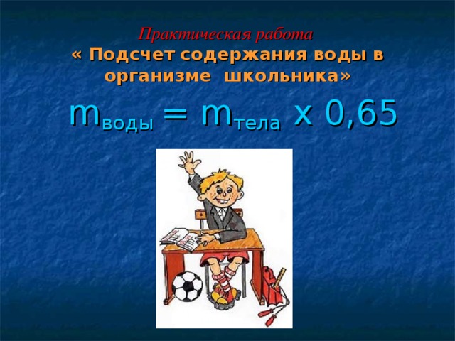 Практическая работа  « Подсчет содержания воды в организме школьника»  m воды = m тела х 0,65 