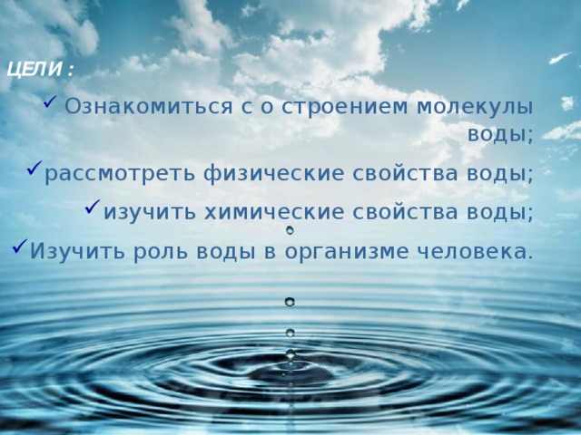 ЦЕЛИ :  Ознакомиться с о строением молекулы воды ; рассмотреть физические свойства воды ; изучить химические свойства воды ; Изучить роль воды в организме человека.   