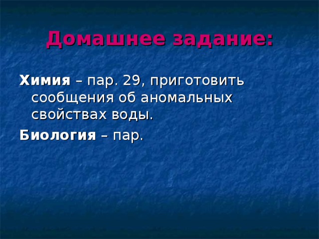 Домашнее задание: Химия – пар. 29, приготовить сообщения об аномальных свойствах воды. Биология – пар. 