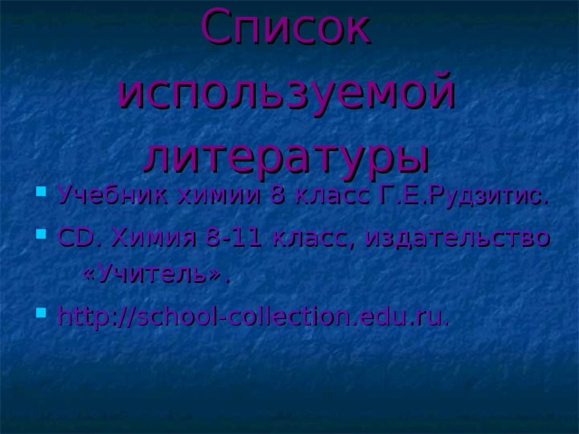 Список используемой литературы Учебник химии 8 класс Г . Е . Рудзитис . CD . Химия 8-11 класс, издательство «Учитель» . http://school-collection.edu.ru.  