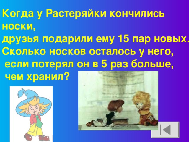 Когда у Растеряйки кончились носки, друзья подарили ему 15 пар новых. Сколько носков осталось у него,  если потерял он в 5 раз больше,  чем хранил?  