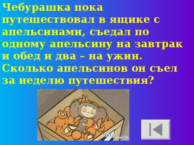 Чебурашка пока путешествовал в ящике с апельсинами, съедал по одному апельсину на завтрак и обед и два – на ужин. Сколько апельсинов он съел за неделю путешествия?  