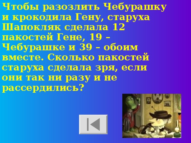 Чтобы разозлить Чебурашку и крокодила Гену, старуха Шапокляк сделала 12 пакостей Гене, 19 – Чебурашке и 39 – обоим вместе. Сколько пакостей старуха сделала зря, если они так ни разу и не рассердились?  