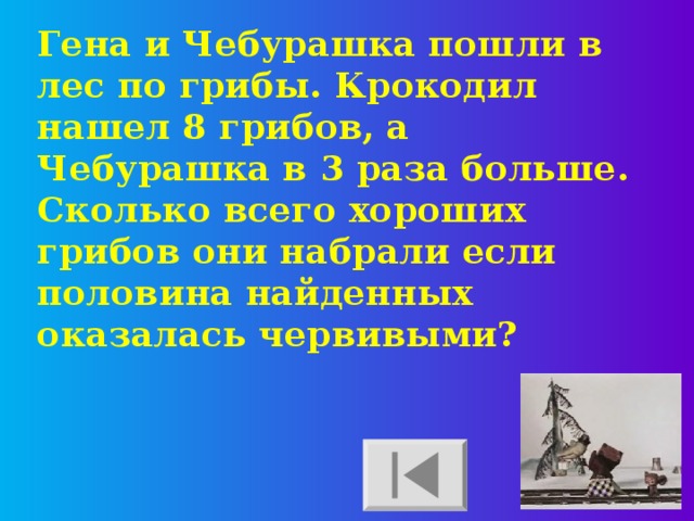 Гена и Чебурашка пошли в лес по грибы. Крокодил нашел 8 грибов, а Чебурашка в 3 раза больше. Сколько всего хороших грибов они набрали если половина найденных оказалась червивыми? 