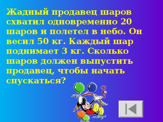 Жадный продавец шаров схватил одновременно 20 шаров и полетел в небо. Он весил 50 кг. Каждый шар поднимает 3 кг. Сколько шаров должен выпустить продавец, чтобы начать спускаться?  