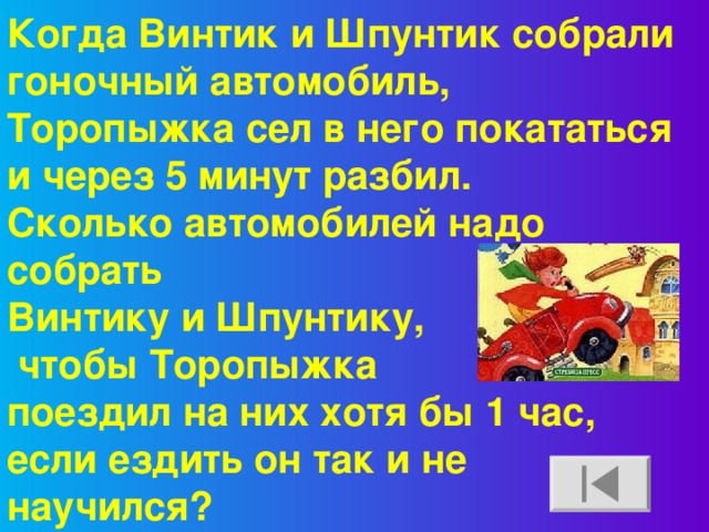 Когда Винтик и Шпунтик собрали гоночный автомобиль, Торопыжка сел в него покататься и через 5 минут разбил. Сколько автомобилей надо собрать Винтику и Шпунтику,  чтобы Торопыжка поездил на них хотя бы 1 час, если ездить он так и не научился? 