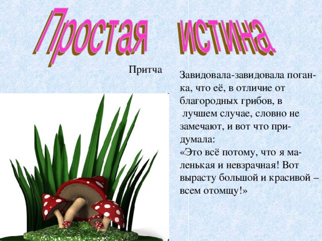 Завидовала-завидовала поган- ка, что её, в отличие от благородных грибов, в  лучшем случае, словно не замечают, и вот что при- думала: «Это всё потому, что я ма- ленькая и невзрачная! Вот вырасту большой и красивой – всем отомщу!» 