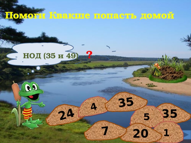 24 4 7 35 Помоги Квакше попасть домой НОД (35 и 49) ? 35 5 1 20  