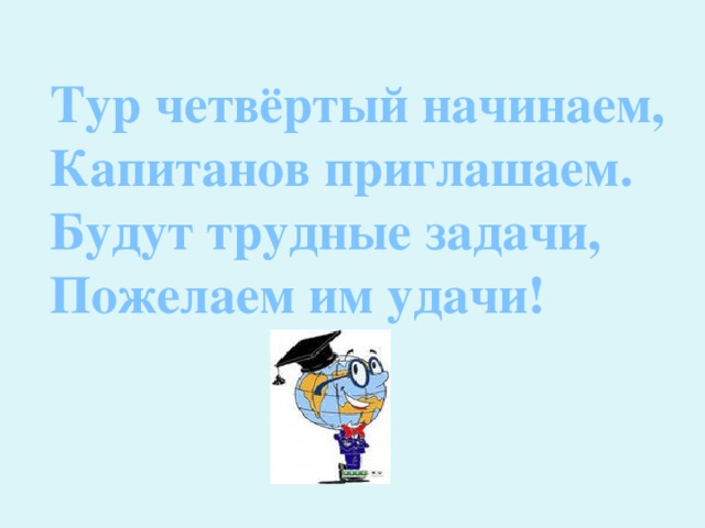 Тур четвёртый начинаем, Капитанов приглашаем. Будут трудные задачи, Пожелаем им удачи! 