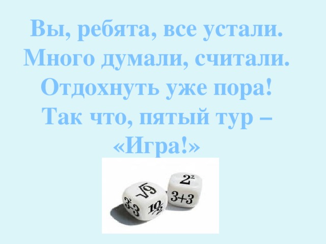 Вы, ребята, все устали. Много думали, считали. Отдохнуть уже пора! Так что, пятый тур – «Игра!» 