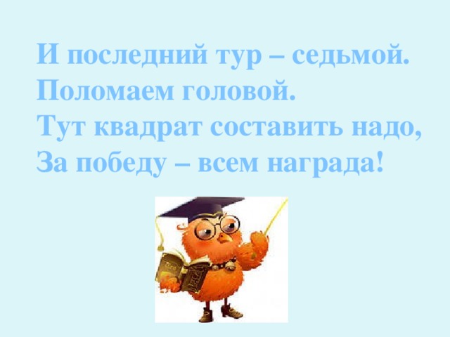 И последний тур – седьмой. Поломаем головой. Тут квадрат составить надо, За победу – всем награда! 