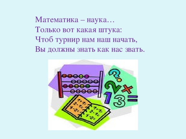 Математика – наука… Только вот какая штука: Чтоб турнир нам наш начать, Вы должны знать как нас звать. 
