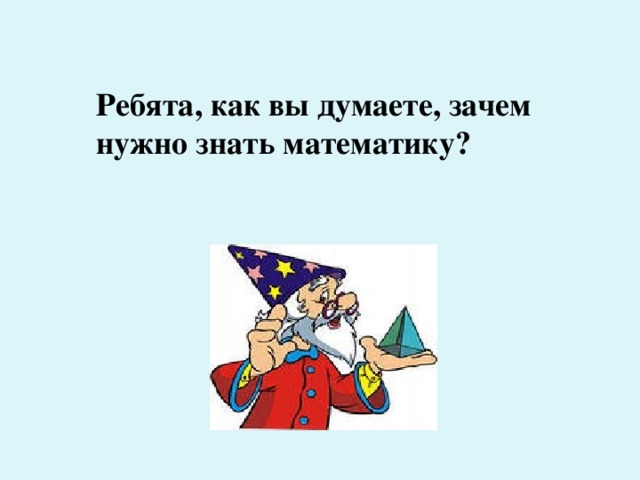 Ребята, как вы думаете, зачем нужно знать математику?   