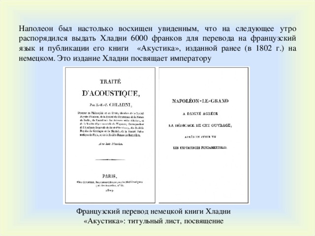 Наполеон был настолько восхищен увиденным, что на следующее утро распорядился выдать Хладни 6000 франков для перевода на французский язык и публикации его книги «Акустика», изданной ранее (в 1802 г.) на немецком. Это издание Хладни посвящает императору Французский перевод немецкой книги Хладни «Акустика»: титульный лист, посвящение  