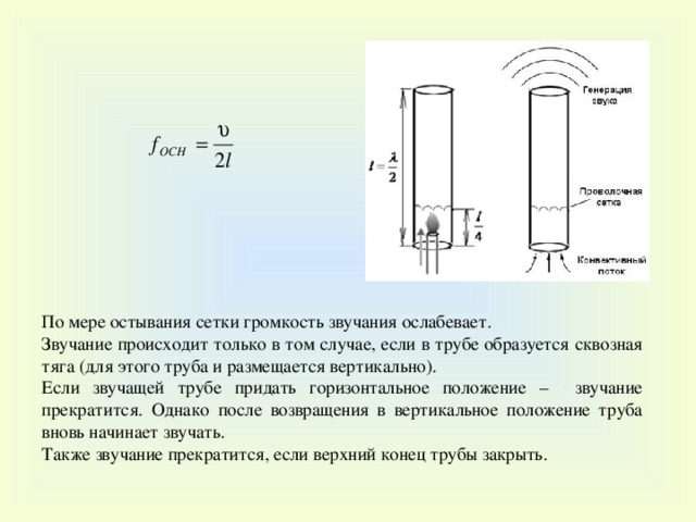 По мере остывания сетки громкость звучания ослабевает. Звучание происходит только в том случае, если в трубе образуется сквозная тяга (для этого труба и размещается вертикально). Если звучащей трубе придать горизонтальное положение – звучание прекратится. Однако после возвращения в вертикальное положение труба вновь начинает звучать. Также звучание прекратится, если верхний конец трубы закрыть. 